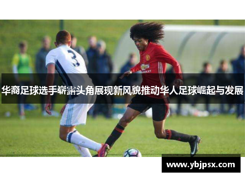 华裔足球选手崭露头角展现新风貌推动华人足球崛起与发展