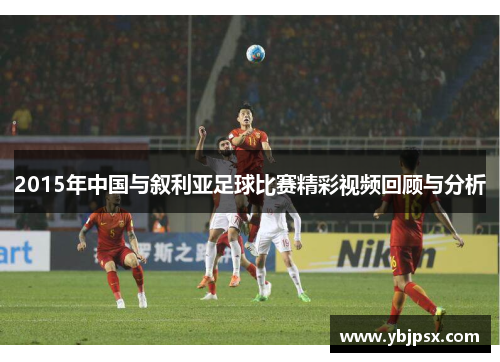2015年中国与叙利亚足球比赛精彩视频回顾与分析