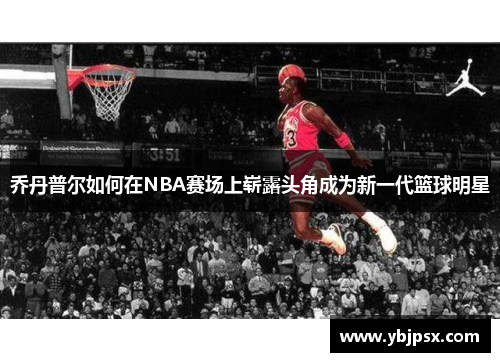乔丹普尔如何在NBA赛场上崭露头角成为新一代篮球明星