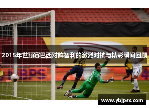 2015年世预赛巴西对阵智利的激烈对抗与精彩瞬间回顾