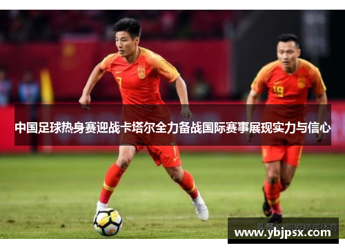 中国足球热身赛迎战卡塔尔全力备战国际赛事展现实力与信心