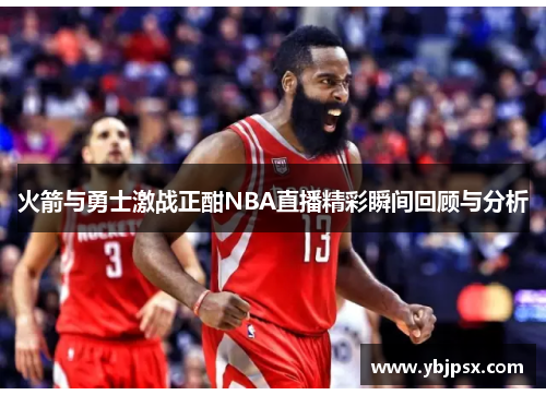火箭与勇士激战正酣NBA直播精彩瞬间回顾与分析