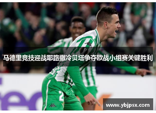 马德里竞技迎战耶路撒冷贝塔争夺欧战小组赛关键胜利
