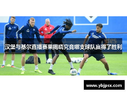汉堡与基尔直播赛果揭晓究竟哪支球队赢得了胜利