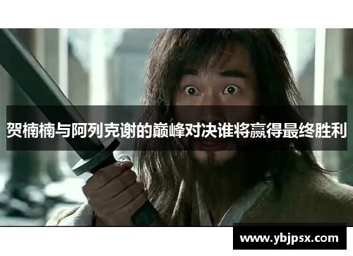 贺楠楠与阿列克谢的巅峰对决谁将赢得最终胜利